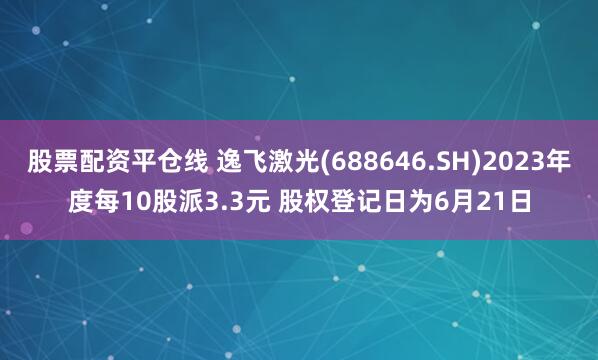 股票配资平仓线 逸飞激光(688646.SH)2023年度每10股派3.3元 股权登记日为6月21日