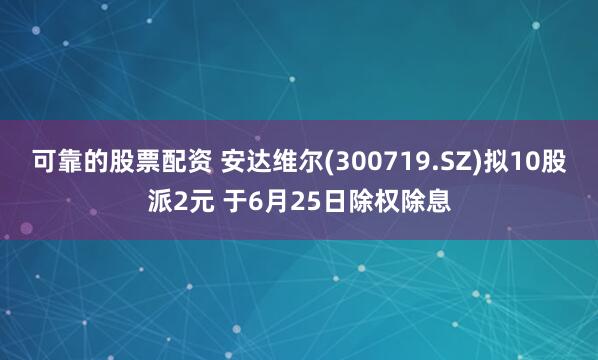 可靠的股票配资 安达维尔(300719.SZ)拟10股派2元 于6月25日除权除息
