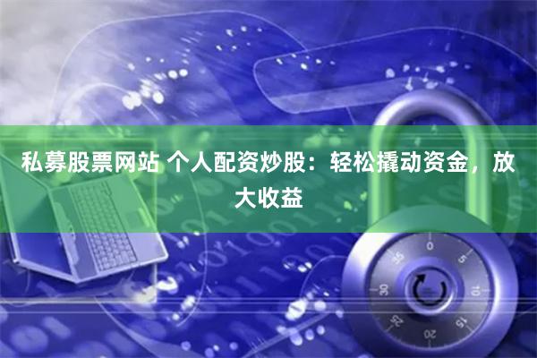 私募股票网站 个人配资炒股：轻松撬动资金，放大收益