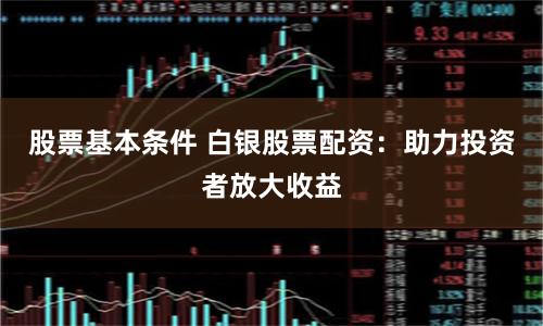 股票基本条件 白银股票配资：助力投资者放大收益