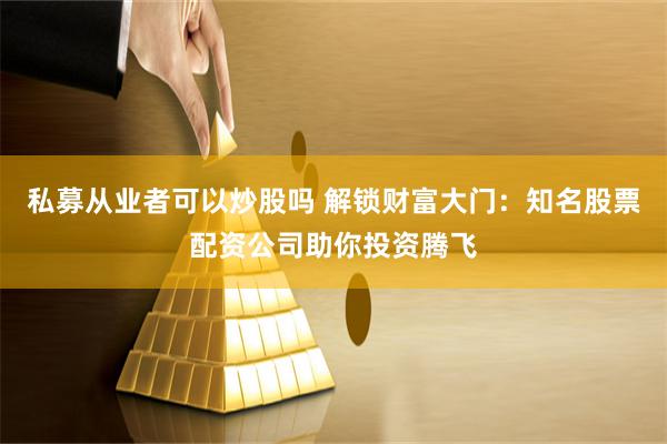私募从业者可以炒股吗 解锁财富大门：知名股票配资公司助你投资腾飞