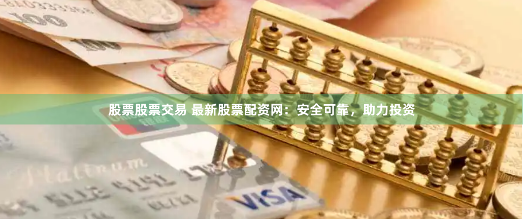 股票股票交易 最新股票配资网：安全可靠，助力投资