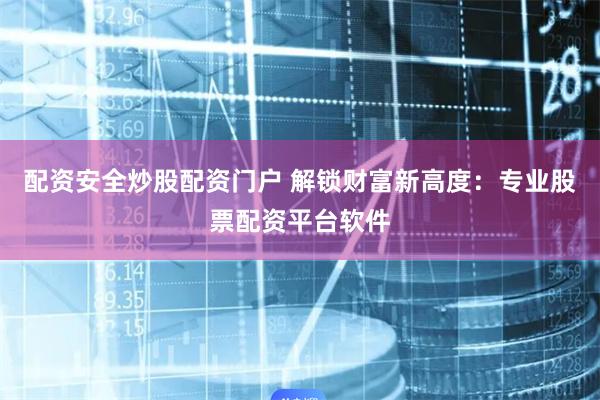 配资安全炒股配资门户 解锁财富新高度：专业股票配资平台软件