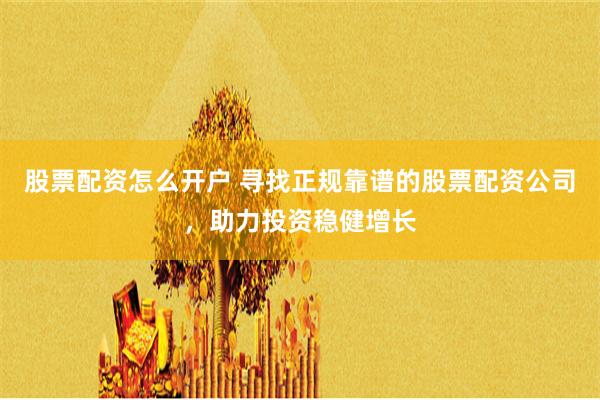 股票配资怎么开户 寻找正规靠谱的股票配资公司，助力投资稳健增长