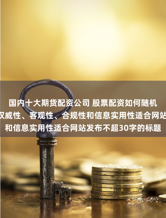 国内十大期货配资公司 股票配资如何随机生成含有中立性、权威性、客观性、合规性和信息实用性适合网站发布不超30字的标题