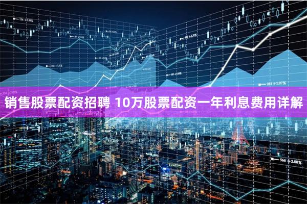 销售股票配资招聘 10万股票配资一年利息费用详解