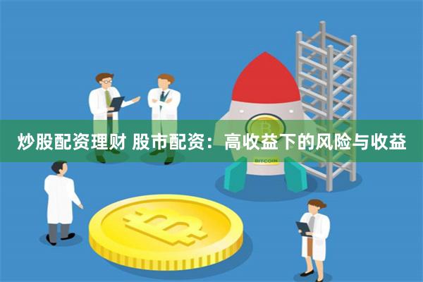 炒股配资理财 股市配资：高收益下的风险与收益