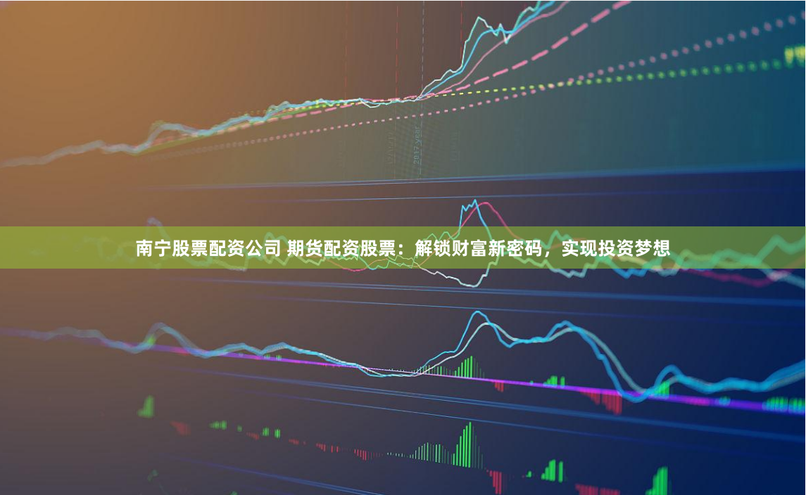 南宁股票配资公司 期货配资股票：解锁财富新密码，实现投资梦想