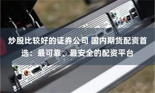 炒股比较好的证券公司 国内期货配资首选：最可靠、最安全的配资平台