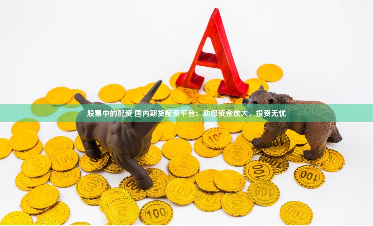 股票中的配资 国内期货配资平台：助您资金放大，投资无忧