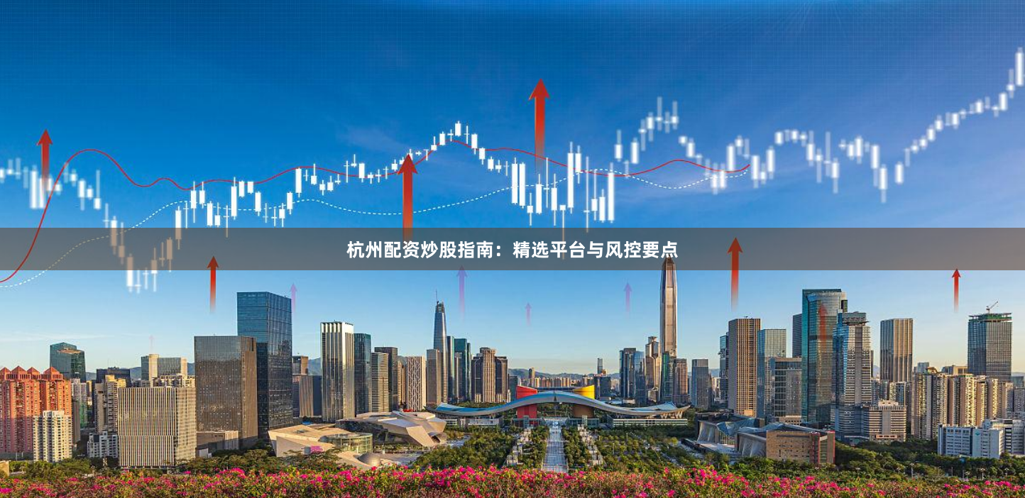 杭州配资炒股指南：精选平台与风控要点