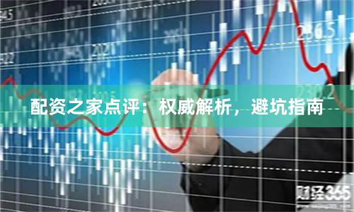 配资之家点评：权威解析，避坑指南