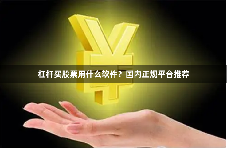 杠杆买股票用什么软件？国内正规平台推荐