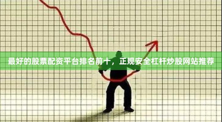最好的股票配资平台排名前十，正规安全杠杆炒股网站推荐