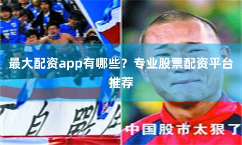 最大配资app有哪些？专业股票配资平台推荐