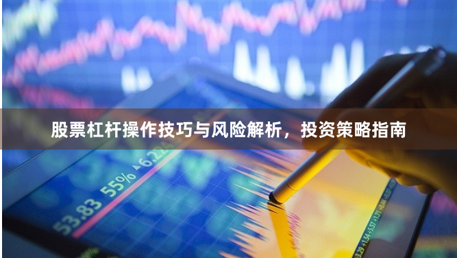 股票杠杆操作技巧与风险解析，投资策略指南