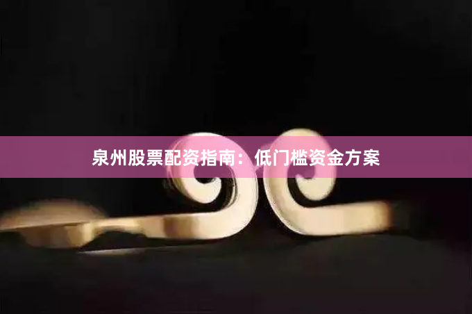 泉州股票配资指南：低门槛资金方案