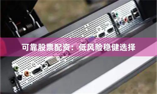 可靠股票配资：低风险稳健选择
