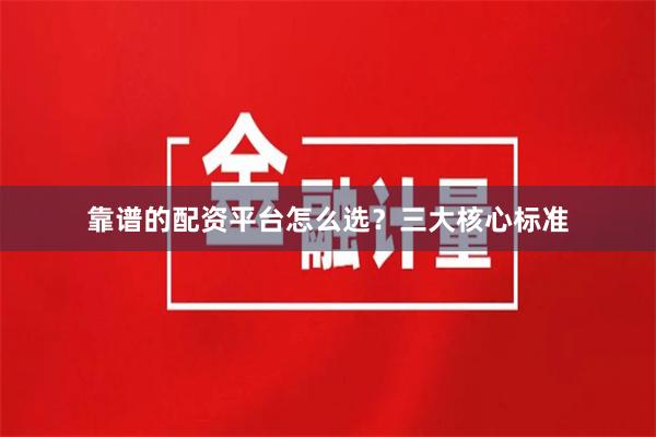 靠谱的配资平台怎么选？三大核心标准