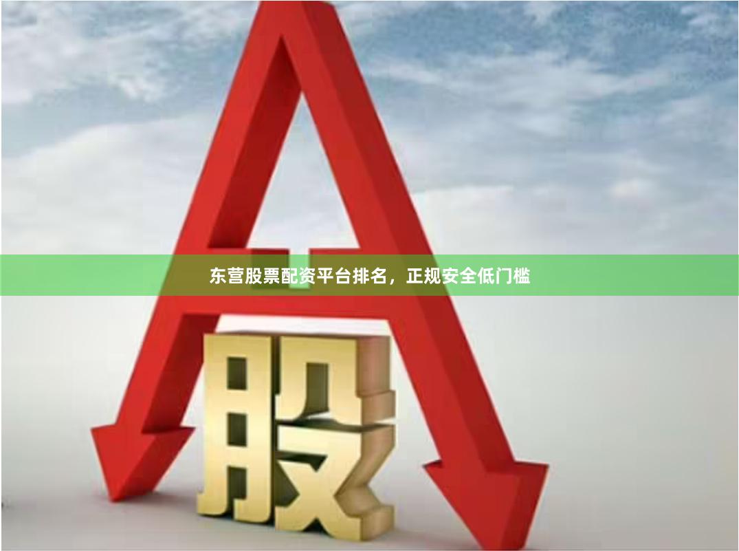 东营股票配资平台排名，正规安全低门槛