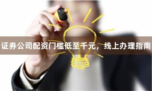 证券公司配资门槛低至千元，线上办理指南
