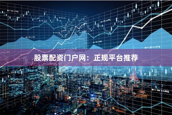 股票配资门户网：正规平台推荐